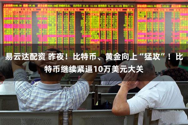 易云达配资 昨夜！比特币、黄金向上“猛攻”！比特币继续紧逼10万美元大关