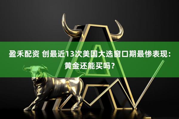 盈禾配资 创最近13次美国大选窗口期最惨表现：黄金还能买吗？