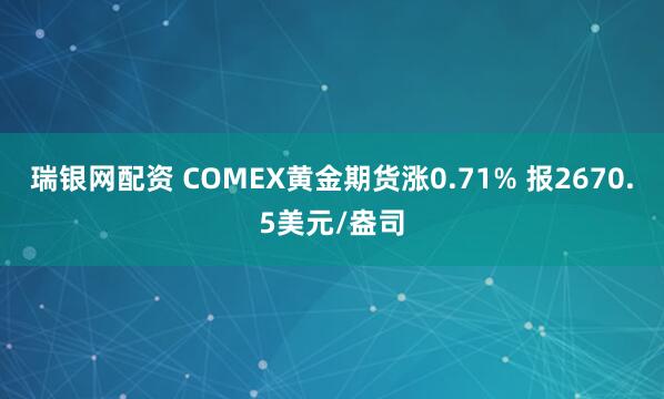 瑞银网配资 COMEX黄金期货涨0.71% 报2670.5美元/盎司