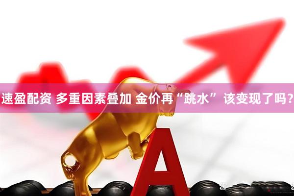 速盈配资 多重因素叠加 金价再“跳水” 该变现了吗？