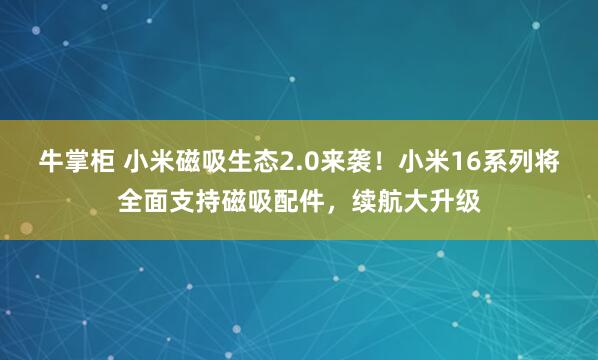 牛掌柜 小米磁吸生态2.0来袭！小米16系列将全面支持磁吸配件，续航大升级
