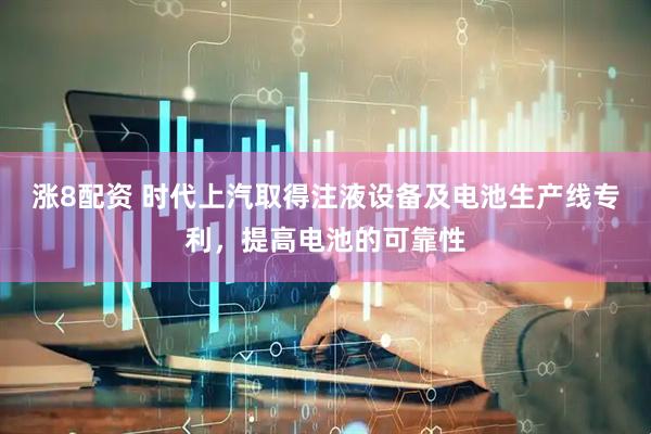 涨8配资 时代上汽取得注液设备及电池生产线专利，提高电池的可靠性