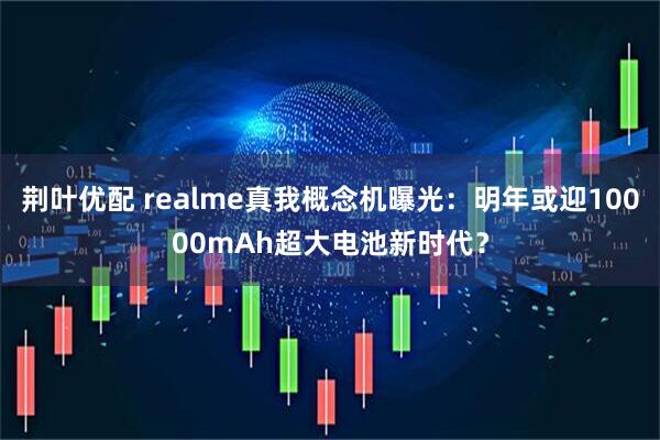 荆叶优配 realme真我概念机曝光：明年或迎10000mAh超大电池新时代？