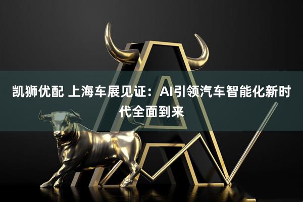 凯狮优配 上海车展见证：AI引领汽车智能化新时代全面到来