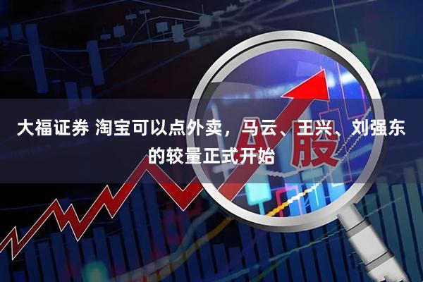 大福证券 淘宝可以点外卖，马云、王兴、刘强东的较量正式开始