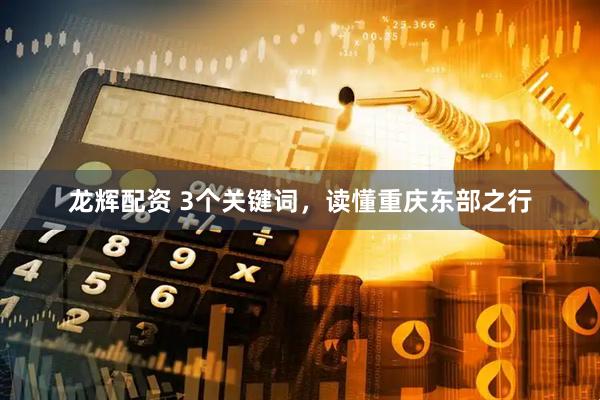 龙辉配资 3个关键词，读懂重庆东部之行