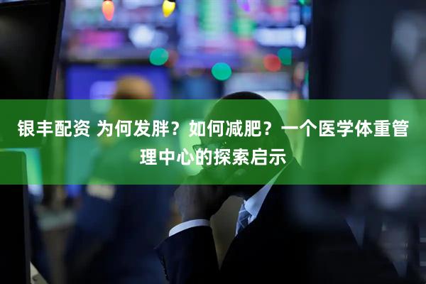 银丰配资 为何发胖？如何减肥？一个医学体重管理中心的探索启示