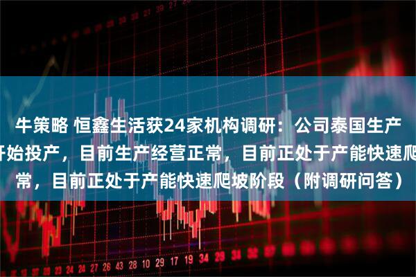 牛策略 恒鑫生活获24家机构调研：公司泰国生产基地于2025年4月份开始投产，目前生产经营正常，目前正处于产能快速爬坡阶段（附调研问答）