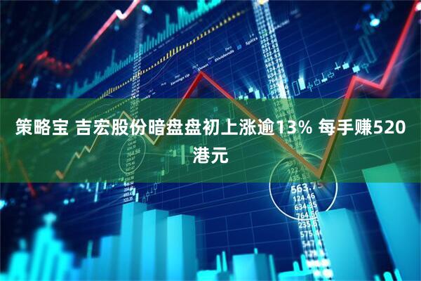 策略宝 吉宏股份暗盘盘初上涨逾13% 每手赚520港元