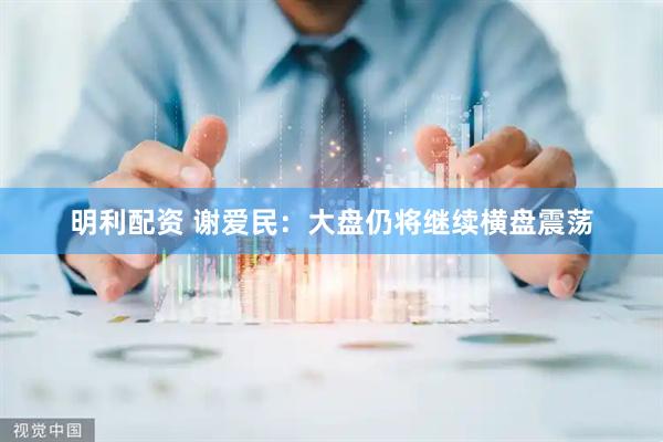 明利配资 谢爱民：大盘仍将继续横盘震荡