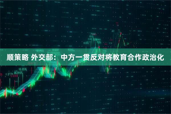 顺策略 外交部：中方一贯反对将教育合作政治化