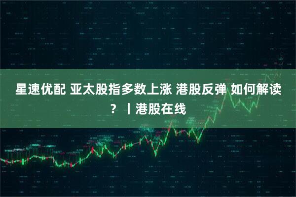 星速优配 亚太股指多数上涨 港股反弹 如何解读?丨港股在线