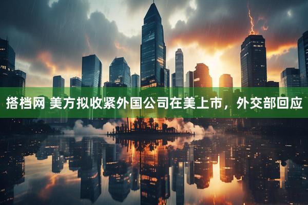 搭档网 美方拟收紧外国公司在美上市，外交部回应
