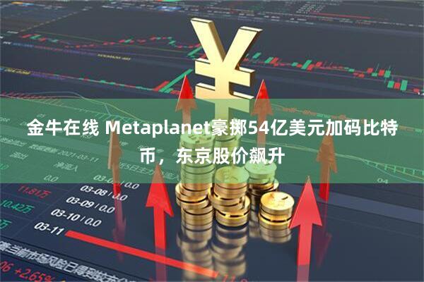 金牛在线 Metaplanet豪掷54亿美元加码比特币，东京股价飙升