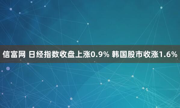 信富网 日经指数收盘上涨0.9% 韩国股市收涨1.6%