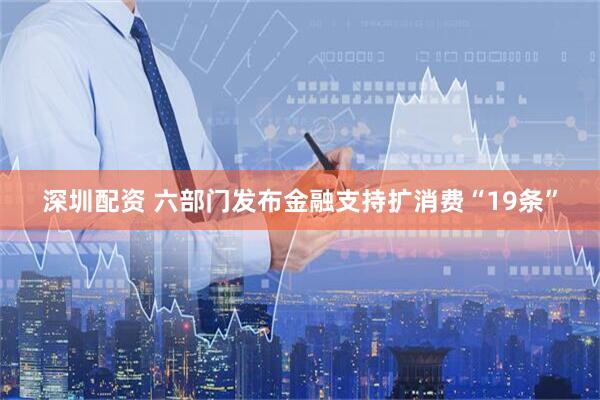 深圳配资 六部门发布金融支持扩消费“19条”