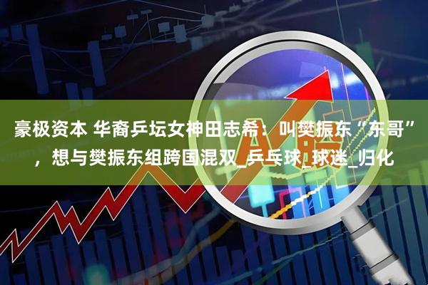 豪极资本 华裔乒坛女神田志希：叫樊振东“东哥”，想与樊振东组跨国混双_乒乓球_球迷_归化