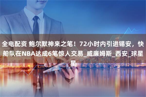 全电配资 鲍尔默神来之笔！72小时内引进锡安，快船队在NBA达成6笔惊人交易_威廉姆斯_西安_球星
