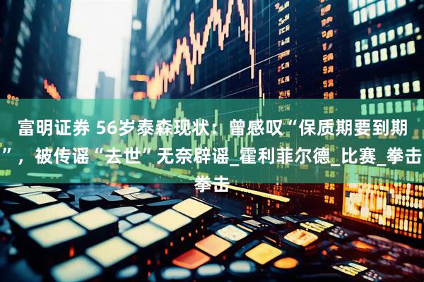 富明证券 56岁泰森现状：曾感叹“保质期要到期”，被传谣“去世”无奈辟谣_霍利菲尔德_比赛_拳击