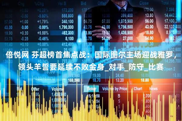 倍悦网 芬超榜首焦点战：国际图尔主场迎战雅罗，领头羊誓要延续不败金身_对手_防守_比赛