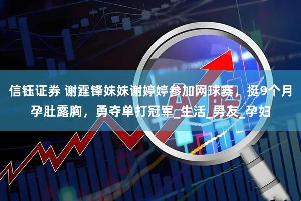 信钰证券 谢霆锋妹妹谢婷婷参加网球赛，挺9个月孕肚露胸，勇夺单打冠军_生活_男友_孕妇