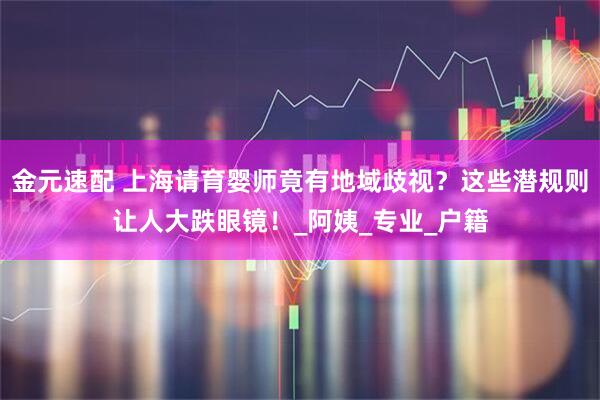 金元速配 上海请育婴师竟有地域歧视？这些潜规则让人大跌眼镜！_阿姨_专业_户籍