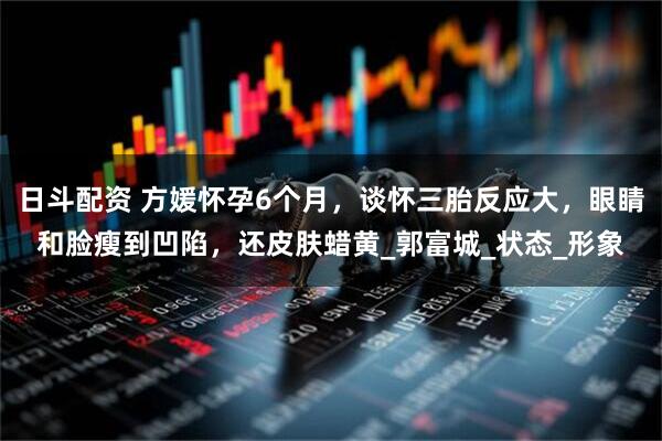 日斗配资 方媛怀孕6个月，谈怀三胎反应大，眼睛和脸瘦到凹陷，还皮肤蜡黄_郭富城_状态_形象