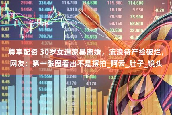 尊享配资 30岁女遭家暴离婚，流浪待产捡破烂，网友：第一张图看出不是摆拍_阿云_肚子_镜头