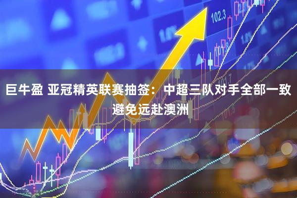 巨牛盈 亚冠精英联赛抽签：中超三队对手全部一致 避免远赴澳洲