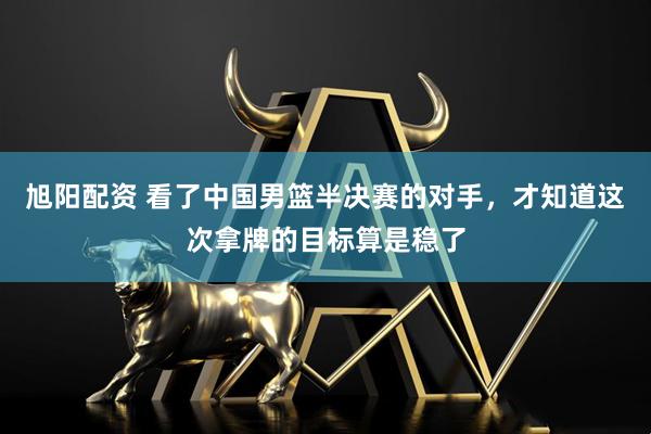 旭阳配资 看了中国男篮半决赛的对手，才知道这次拿牌的目标算是稳了