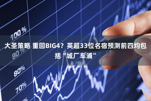 大圣策略 重回BIG4？英超33位名宿预测前四均包括“城厂车浦”