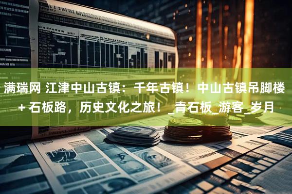 满瑞网 江津中山古镇：千年古镇！中山古镇吊脚楼 + 石板路，历史文化之旅！_青石板_游客_岁月