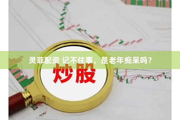 灵菲配资 记不住事，是老年痴呆吗？