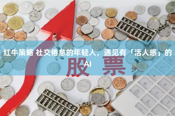 红牛策略 社交倦怠的年轻人，遇见有「活人感」的AI