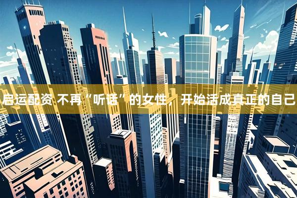 启运配资 不再“听话”的女性，开始活成真正的自己