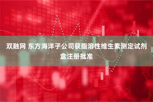 双融网 东方海洋子公司获脂溶性维生素测定试剂盒注册批准