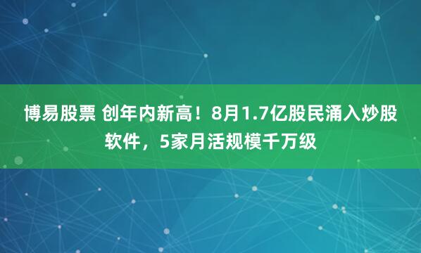 博易股票 创年内新高！8月1.7亿股民涌入炒股软件，5家月活规模千万级