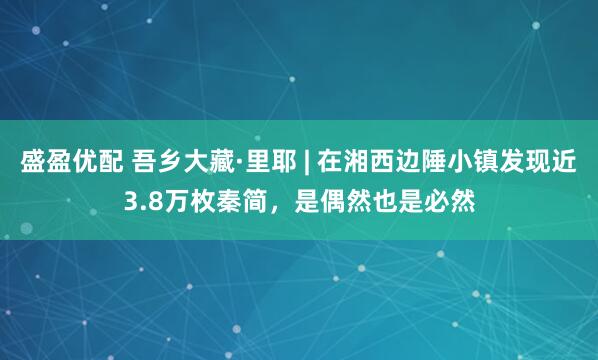 盛盈优配 吾乡大藏·里耶 | 在湘西边陲小镇发现近3.8万枚秦简,是偶然也是必然