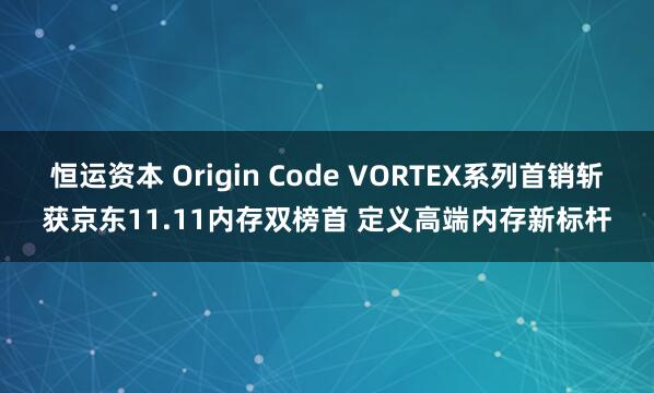 恒运资本 Origin Code VORTEX系列首销斩获京东11.11内存双榜首 定义高端内存新标杆