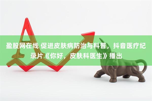 盈股网在线 促进皮肤病防治与科普，抖音医疗纪录片《你好，皮肤科医生》播出