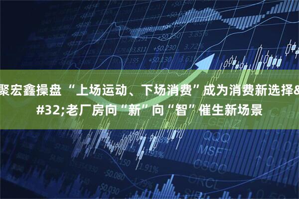 聚宏鑫操盘 “上场运动、下场消费”成为消费新选择&#32;老厂房向“新”向“智”催生新场景