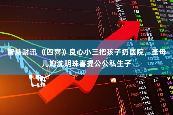 智慧财讯 《四喜》良心小三把孩子扔医院，圣母儿媳沈明珠喜提公公私生子
