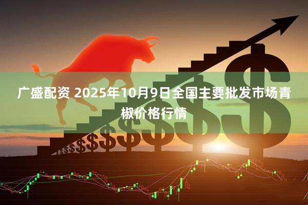 广盛配资 2025年10月9日全国主要批发市场青椒价格行情
