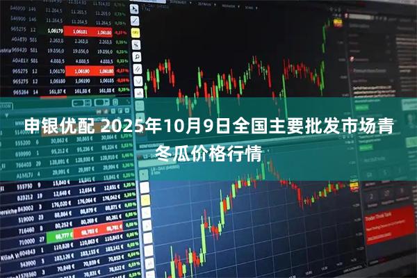 申银优配 2025年10月9日全国主要批发市场青冬瓜价格行情