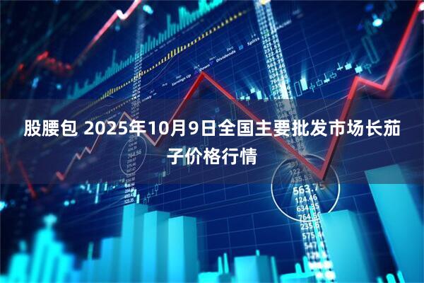 股腰包 2025年10月9日全国主要批发市场长茄子价格行情
