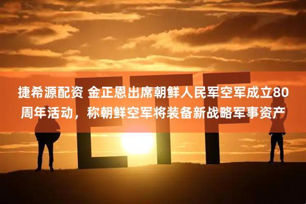 捷希源配资 金正恩出席朝鲜人民军空军成立80周年活动，称朝鲜空军将装备新战略军事资产