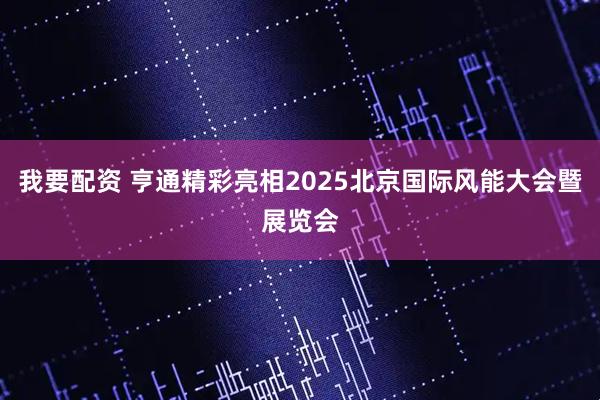我要配资 亨通精彩亮相2025北京国际风能大会暨展览会
