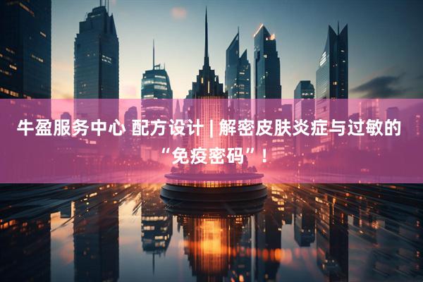牛盈服务中心 配方设计 | 解密皮肤炎症与过敏的 “免疫密码”!