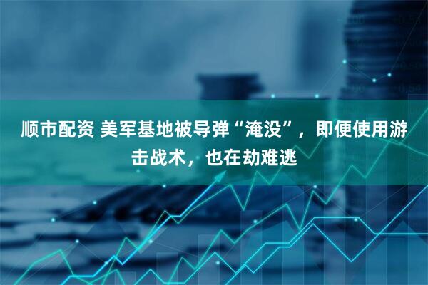 顺市配资 美军基地被导弹“淹没”,即便使用游击战术,也在劫难逃