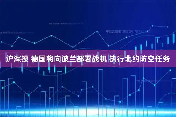 沪深投 德国将向波兰部署战机 执行北约防空任务